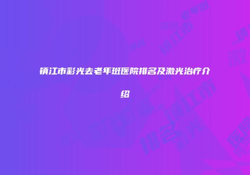 镇江市彩光去老年斑医院排名及激光治疗介绍