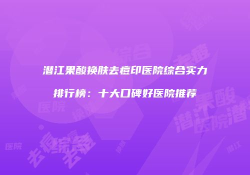 潜江果酸换肤去痘印医院综合实力排行榜:十大口碑好医院推荐