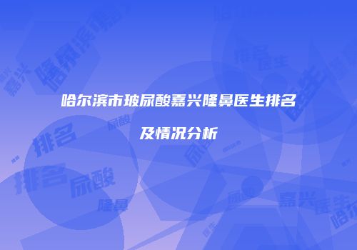 哈尔滨市玻尿酸嘉兴隆鼻医生排名及情况分析