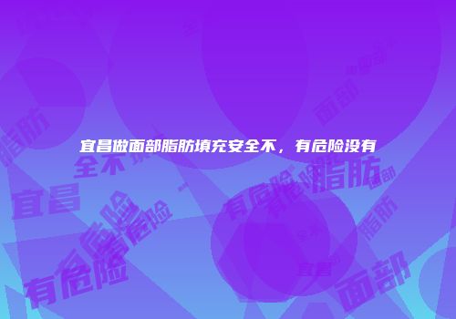 宜昌做面部脂肪填充安全不,有危险没有