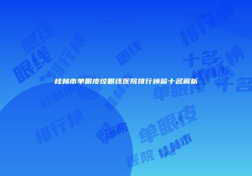 桂林市单眼皮纹眼线医院排行榜前十名解析