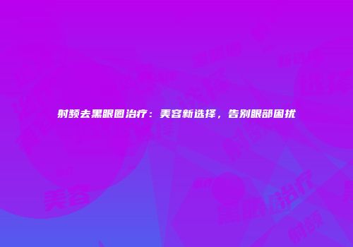 射频去黑眼圈治疗：美容新选择，告别眼部困扰