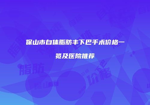 保山市自体脂肪丰下巴手术价格一览及医院推荐