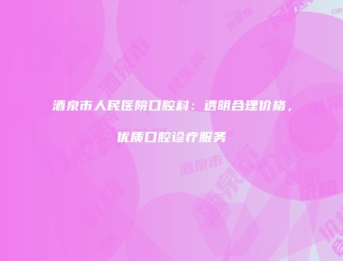 酒泉市人民医院口腔科：透明合理价格，优质口腔诊疗服务