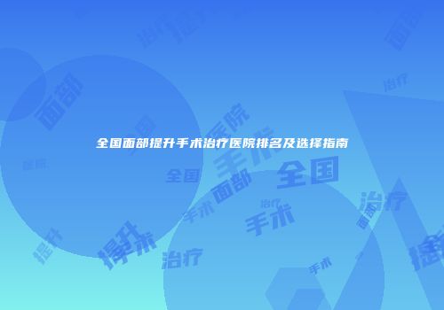全国面部提升手术治疗医院排名及选择指南