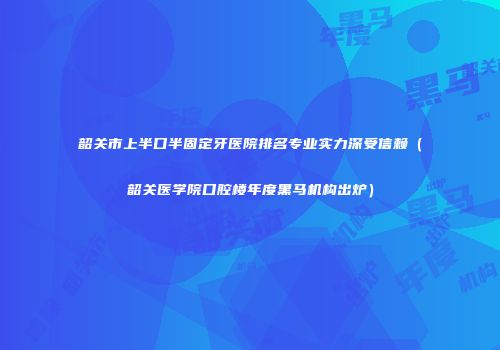 韶关市上半口半固定牙医院排名专业实力深受信赖（韶关医学院口腔楼年度黑马机构出炉）