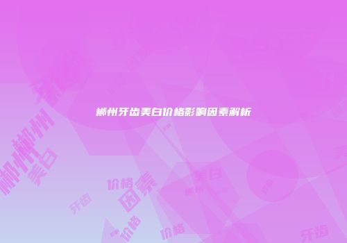 郴州牙齿美白价格影响因素解析