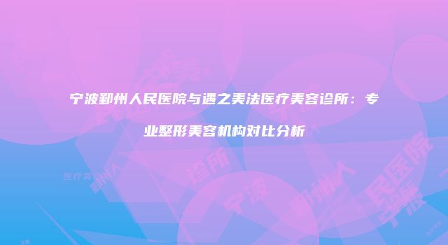 宁波鄞州人民医院与遇之美法医疗美容诊所：专业整形美容机构对比分析