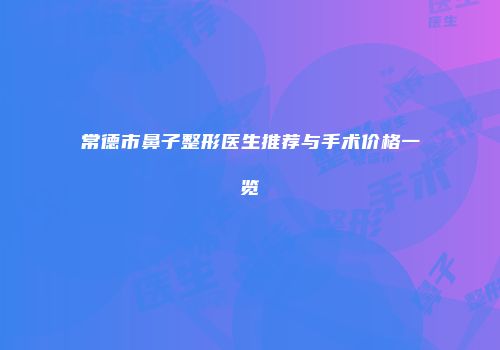 常德市鼻子整形医生推荐与手术价格一览