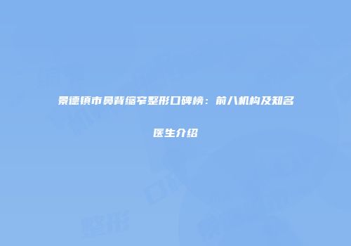 景德镇市鼻背缩窄整形口碑榜:前八机构及知名医生介绍
