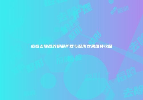 痘痘去除后的眼部护理与整形效果维持攻略