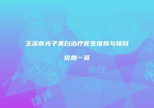 玉溪市光子美白治疗医生推荐与项目价格一览