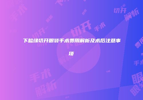 下睑缘切开眼袋手术费用解析及术后注意事项