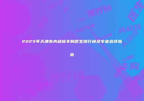 2025年天津市内窥镜丰胸医生排行榜及专业选择指南