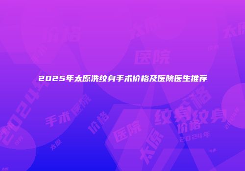 2025年太原洗纹身手术价格及医院医生推荐
