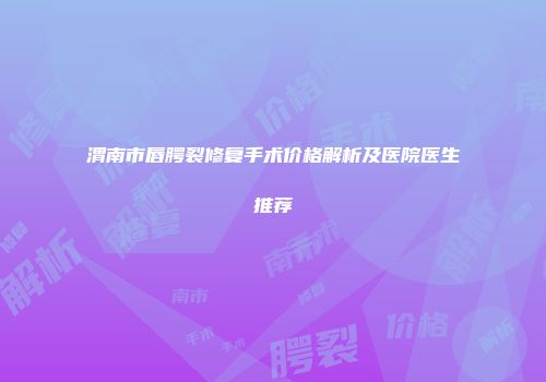 渭南市唇腭裂修复手术价格解析及医院医生推荐