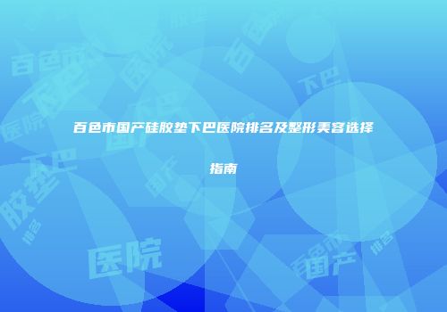 百色市国产硅胶垫下巴医院排名及整形美容选择指南