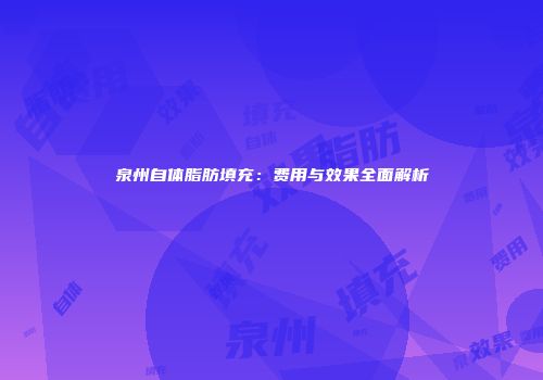 泉州自体脂肪填充:费用与效果全面解析