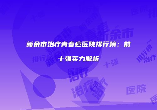 新余市治疗青春痘医院排行榜：前十强实力解析