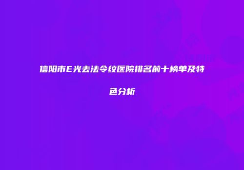 信阳市E光去法令纹医院排名前十榜单及特色分析