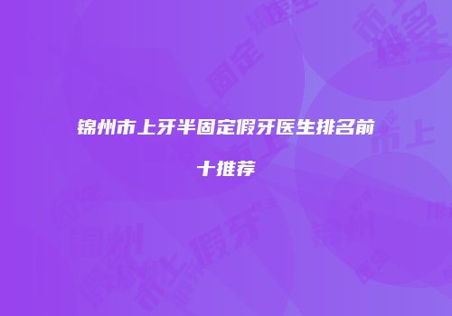 锦州市上牙半固定假牙医生排名前十推荐