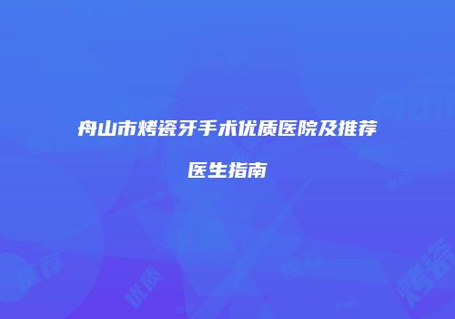 舟山市烤瓷牙手术优质医院及推荐医生指南