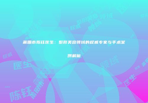 莆田市陈钰医生：整形美容领域的权威专家与手术案例解析