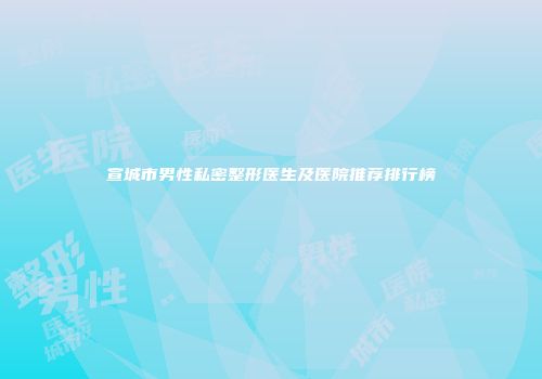宣城市男性私密整形医生及医院推荐排行榜