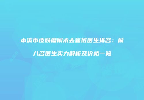 本溪市皮肤磨削术去雀斑医生排名:前八名医生实力解析及价格一览