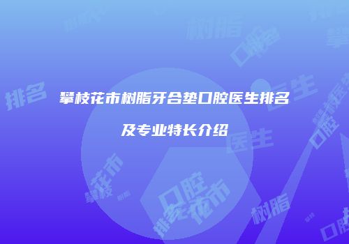 攀枝花市树脂牙合垫口腔医生排名及专业特长介绍
