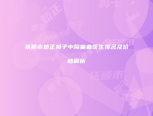 抚顺市矫正鼻子中隔偏曲医生排名及价格解析