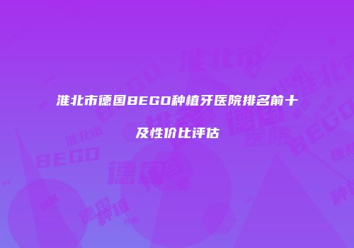 淮北市德国BEGO种植牙医院排名前十及性价比评估