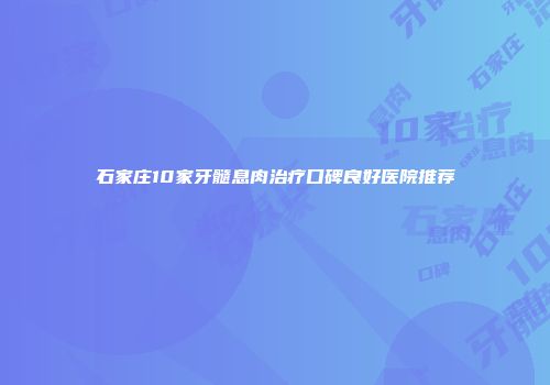 石家庄10家牙髓息肉治疗口碑良好医院推荐