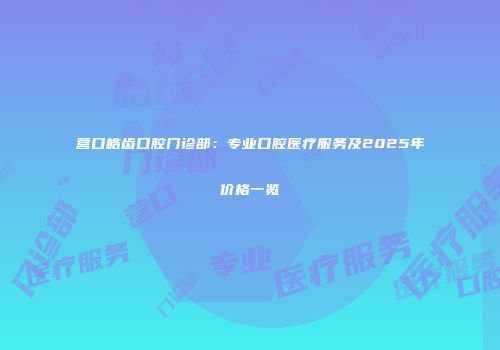 营口皓齿口腔门诊部：专业口腔医疗服务及2025年价格一览