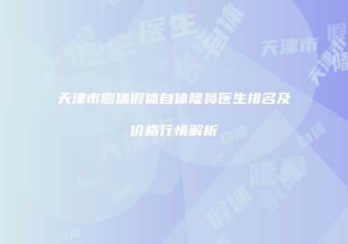 天津市膨体假体自体隆鼻医生排名及价格行情解析
