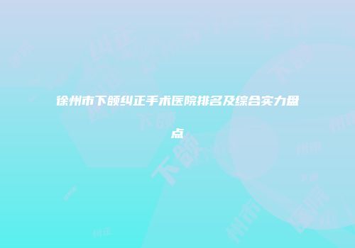徐州市下颌纠正手术医院排名及综合实力盘点