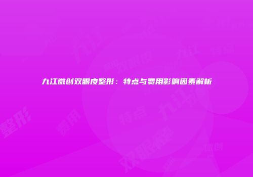 九江微创双眼皮整形:特点与费用影响因素解析