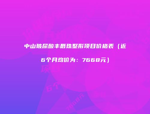 中山玻尿酸丰唇珠整形项目价格表（近6个月均价为：7668元）
