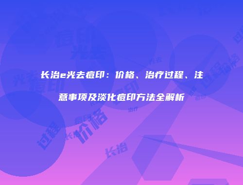 长治e光去痘印：价格、治疗过程、注意事项及淡化痘印方法全解析