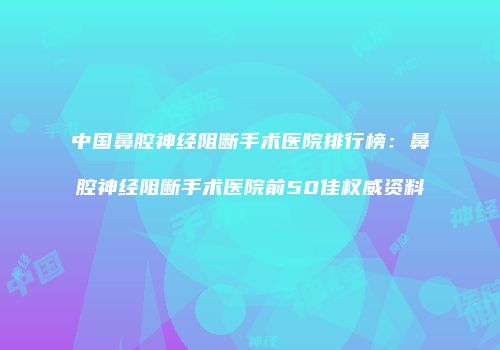 中国鼻腔神经阻断手术医院排行榜:鼻腔神经阻断手术医院前50佳权威资料