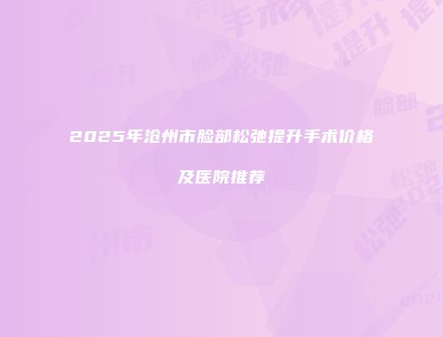 2025年沧州市脸部松弛提升手术价格及医院推荐