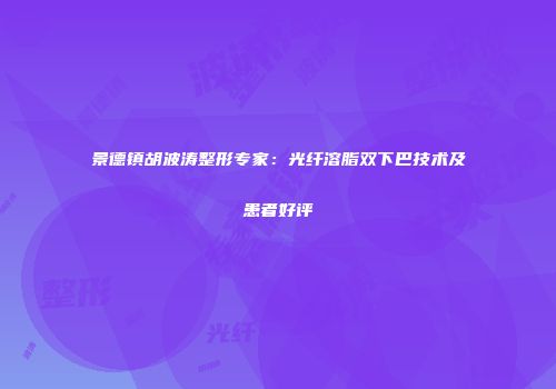 景德镇胡波涛整形专家:光纤溶脂双下巴技术及患者好评