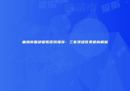 曲靖市面部吸脂医院推荐：三家顶级医美机构解析
