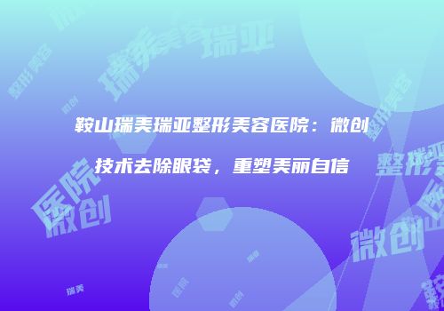 鞍山瑞美瑞亚整形美容医院:微创技术去除眼袋,重塑美丽自信