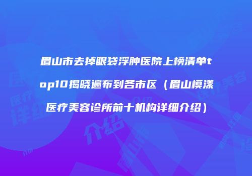 眉山市去掉眼袋浮肿医院上榜清单top10揭晓遍布到各市区(眉山模漾医疗美容诊所前十机构详细介绍)