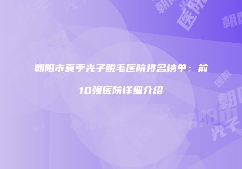 朝阳市夏季光子脱毛医院排名榜单:前10强医院详细介绍