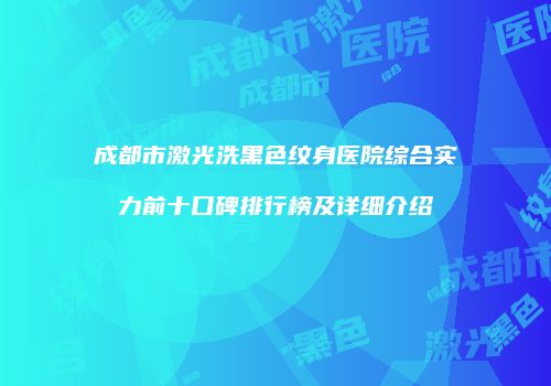 成都市激光洗黑色纹身医院综合实力前十口碑排行榜及详细介绍