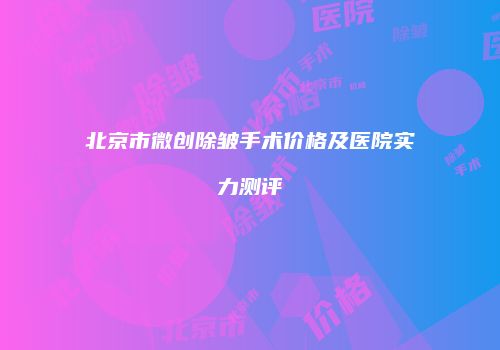 北京市微创除皱手术价格及医院实力测评