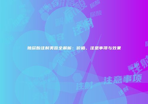 玻尿酸注射美容全解析：价格、注意事项与效果