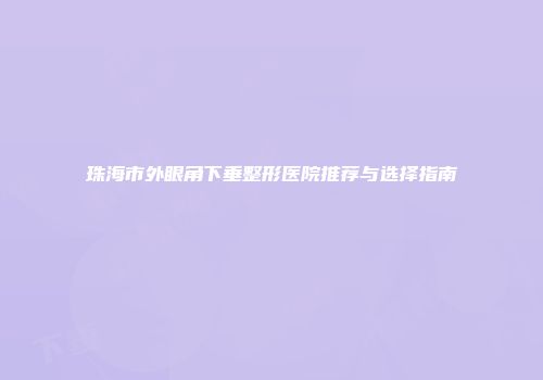 珠海市外眼角下垂整形医院推荐与选择指南